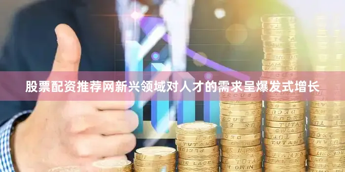 股票配资推荐网新兴领域对人才的需求呈爆发式增长