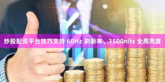 炒股配资平台技巧支持 60Hz 刷新率、1500nits 全局亮度