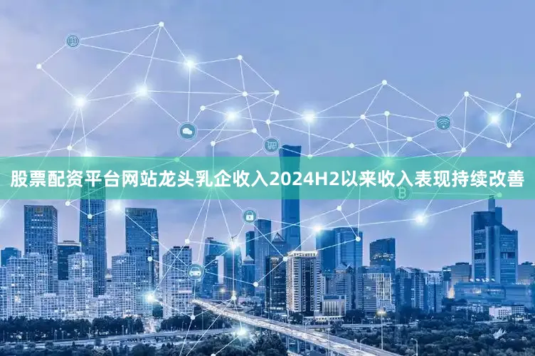 股票配资平台网站龙头乳企收入2024H2以来收入表现持续改善
