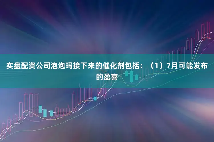 实盘配资公司泡泡玛接下来的催化剂包括：（1）7月可能发布的盈喜