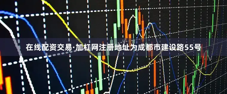 在线配资交易·加杠网注册地址为成都市建设路55号