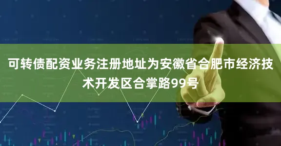 可转债配资业务注册地址为安徽省合肥市经济技术开发区合掌路99号