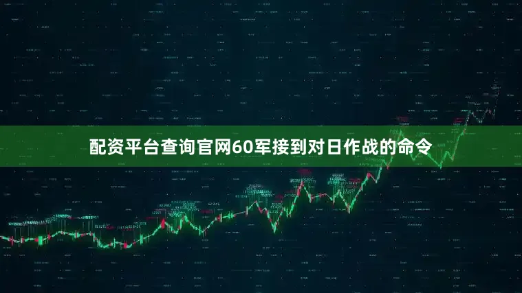 配资平台查询官网60军接到对日作战的命令