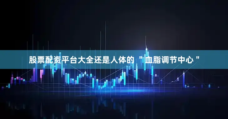 股票配资平台大全还是人体的 ＂血脂调节中心＂