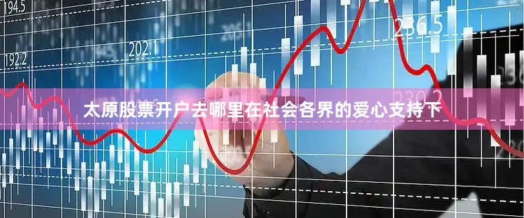 太原股票开户去哪里在社会各界的爱心支持下