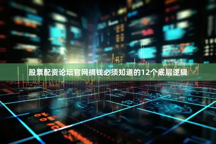 股票配资论坛官网搞钱必须知道的12个底层逻辑