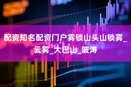 配资知名配资门户雾锁山头山锁雾_云雾_大巴山_波涛
