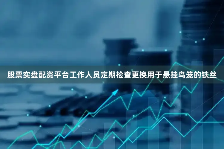 股票实盘配资平台工作人员定期检查更换用于悬挂鸟笼的铁丝