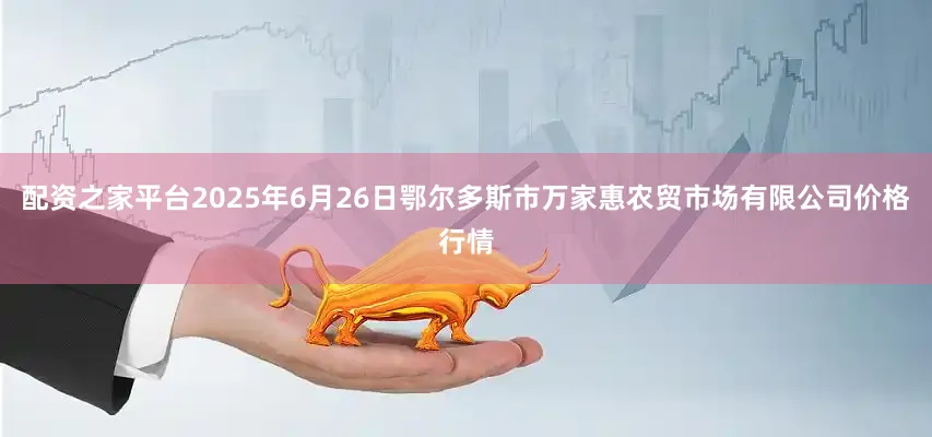 配资之家平台2025年6月26日鄂尔多斯市万家惠农贸市场有限公司价格行情