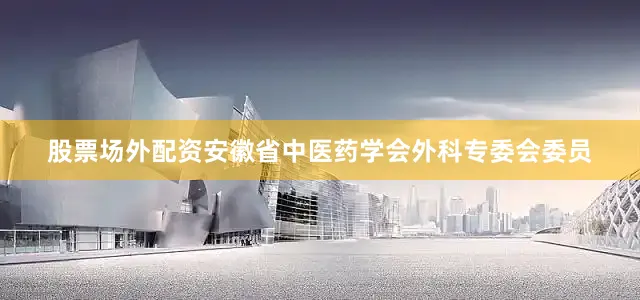 股票场外配资安徽省中医药学会外科专委会委员