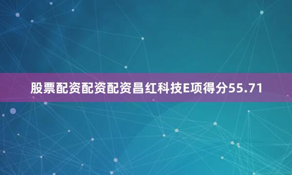 股票配资配资配资昌红科技E项得分55.71