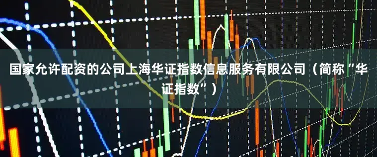 国家允许配资的公司上海华证指数信息服务有限公司（简称“华证指数”）
