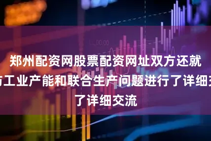 郑州配资网股票配资网址双方还就国防工业产能和联合生产问题进行了详细交流