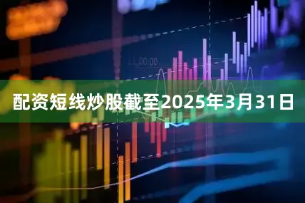 配资短线炒股截至2025年3月31日