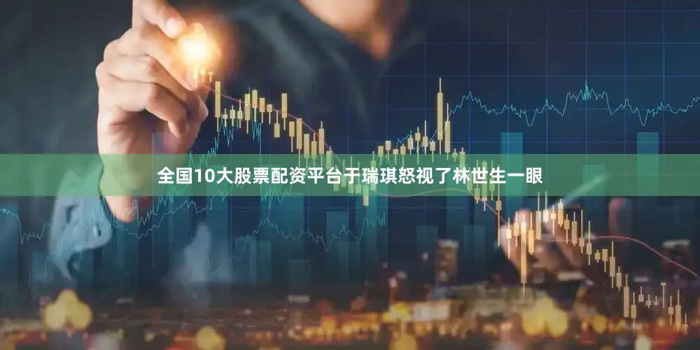 全国10大股票配资平台于瑞琪怒视了林世生一眼