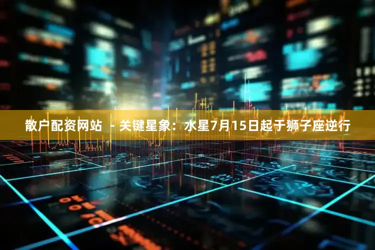 散户配资网站  - 关键星象：水星7月15日起于狮子座逆行