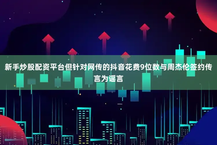 新手炒股配资平台但针对网传的抖音花费9位数与周杰伦签约传言为谣言