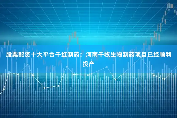 股票配资十大平台千红制药：河南千牧生物制药项目已经顺利投产