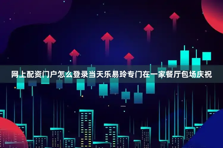 网上配资门户怎么登录当天乐易玲专门在一家餐厅包场庆祝