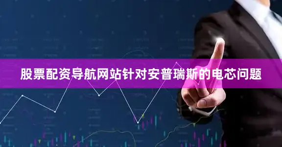 股票配资导航网站针对安普瑞斯的电芯问题