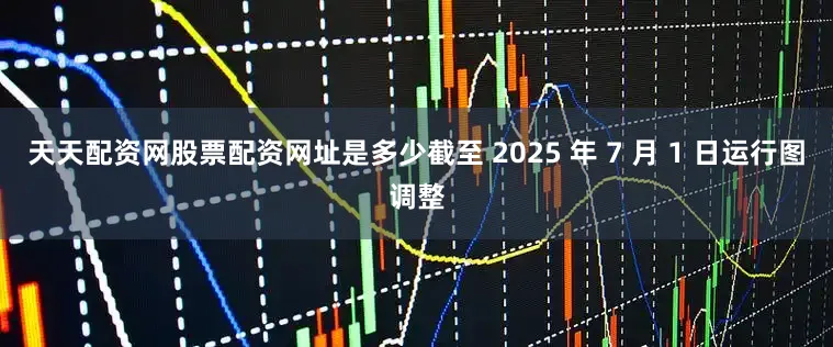 天天配资网股票配资网址是多少截至 2025 年 7 月 1 日运行图调整