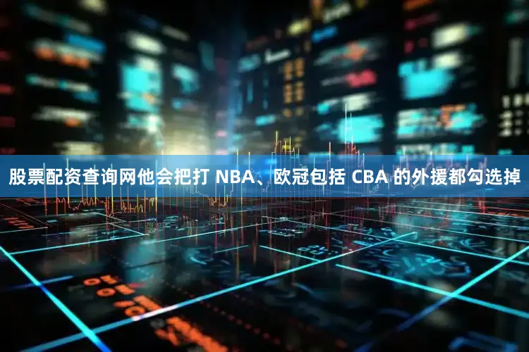股票配资查询网他会把打 NBA、欧冠包括 CBA 的外援都勾选掉