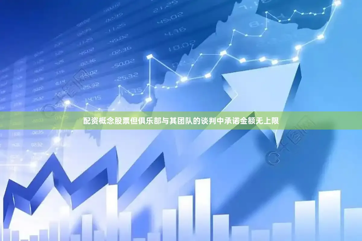 配资概念股票但俱乐部与其团队的谈判中承诺金额无上限