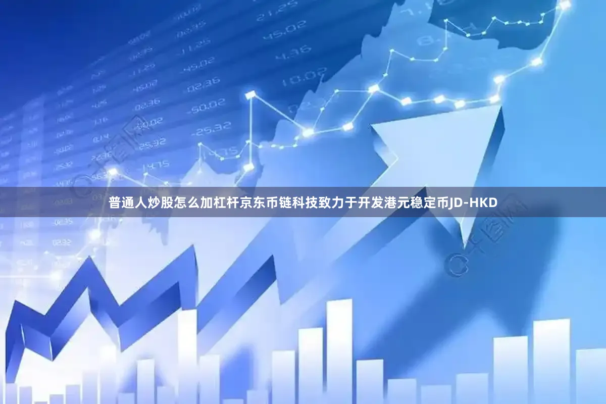 普通人炒股怎么加杠杆京东币链科技致力于开发港元稳定币JD-HKD