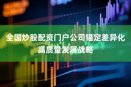 全国炒股配资门户公司锚定差异化高质量发展战略