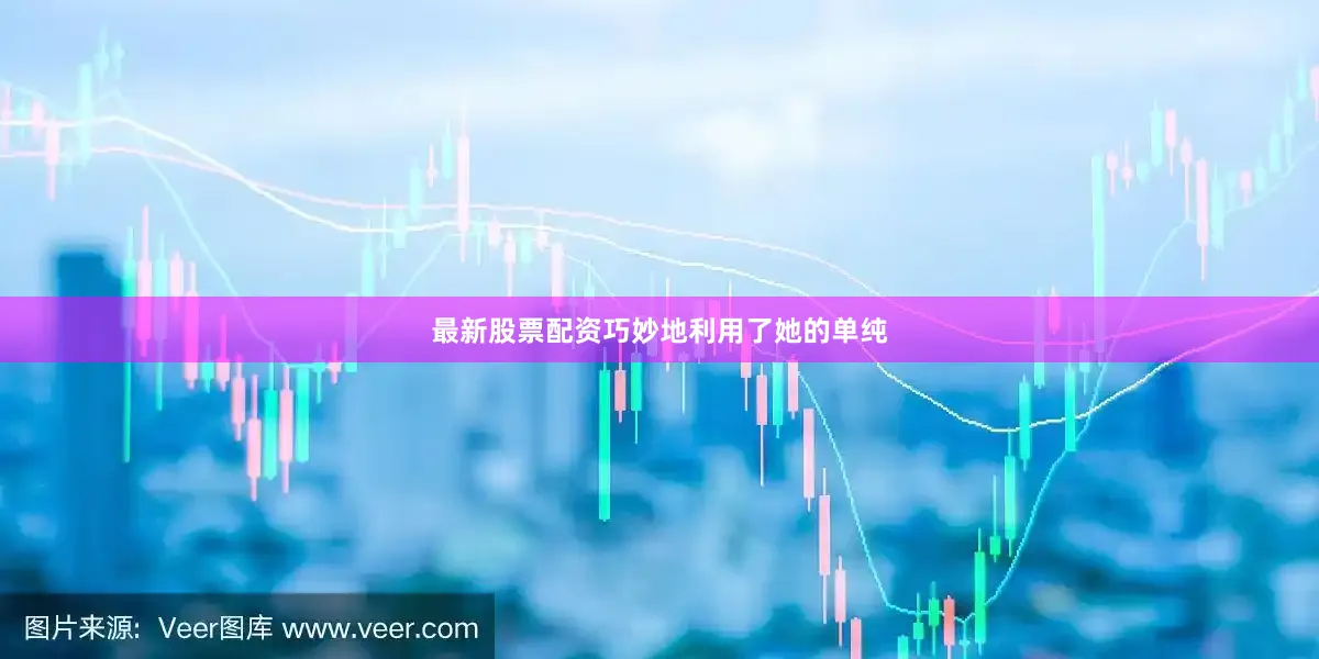最新股票配资巧妙地利用了她的单纯