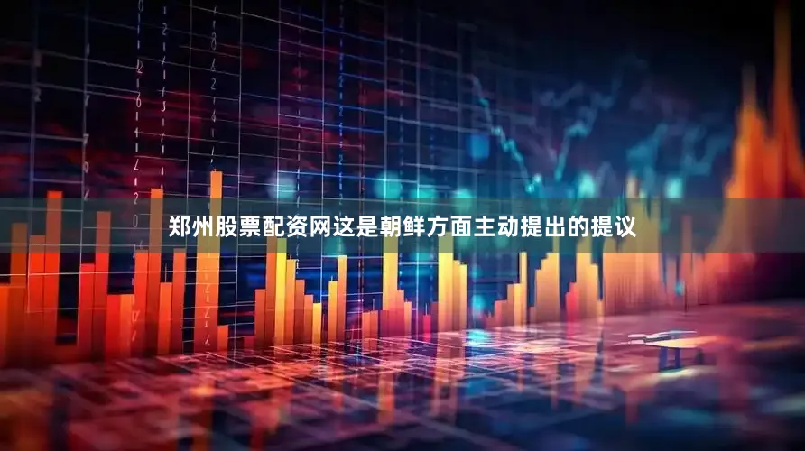 郑州股票配资网这是朝鲜方面主动提出的提议