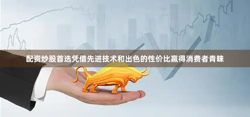 配资炒股首选凭借先进技术和出色的性价比赢得消费者青睐
