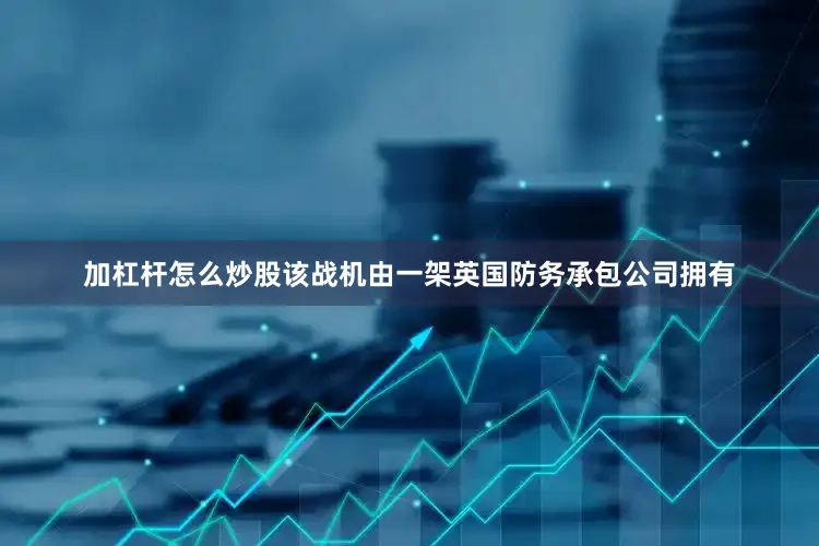 加杠杆怎么炒股该战机由一架英国防务承包公司拥有