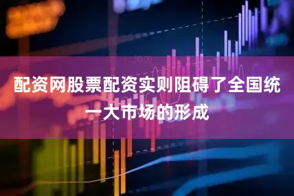 配资网股票配资实则阻碍了全国统一大市场的形成