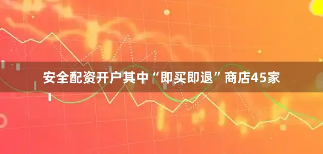 安全配资开户其中“即买即退”商店45家