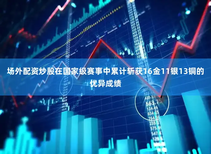 场外配资炒股在国家级赛事中累计斩获16金11银13铜的优异成绩