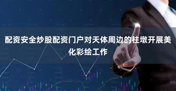配资安全炒股配资门户对天体周边的柱墩开展美化彩绘工作