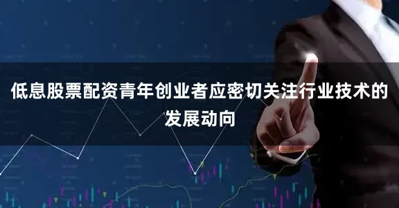 低息股票配资青年创业者应密切关注行业技术的发展动向