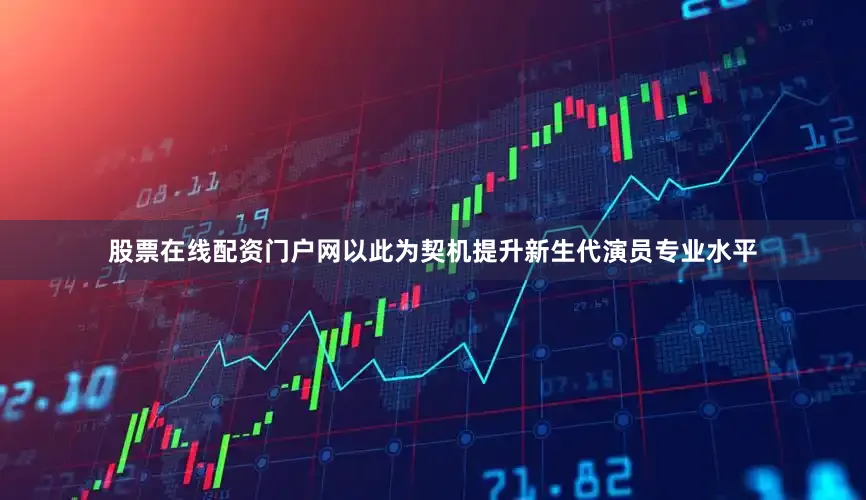 股票在线配资门户网以此为契机提升新生代演员专业水平