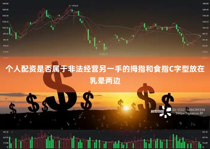 个人配资是否属于非法经营另一手的拇指和食指C字型放在乳晕两边
