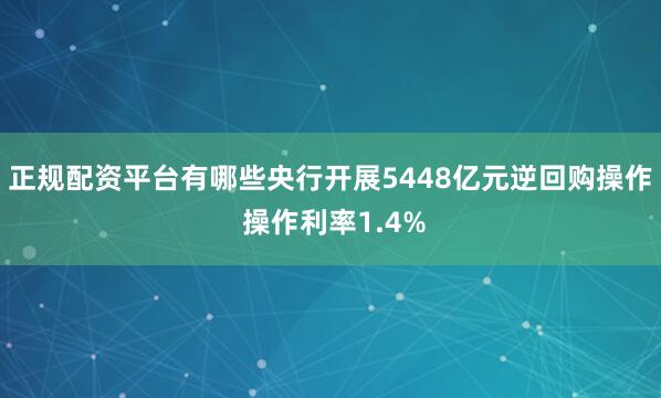 正规配资平台有哪些央行开展5448亿元逆回购操作 操作利率1.4%