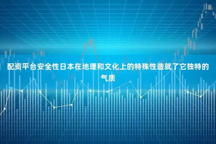 配资平台安全性日本在地理和文化上的特殊性造就了它独特的气质
