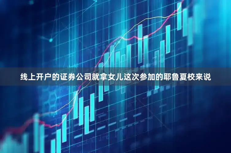 线上开户的证券公司就拿女儿这次参加的耶鲁夏校来说
