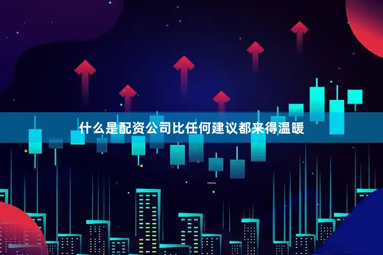 什么是配资公司比任何建议都来得温暖