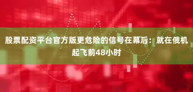 股票配资平台官方版更危险的信号在幕后：就在俄机起飞前48小时