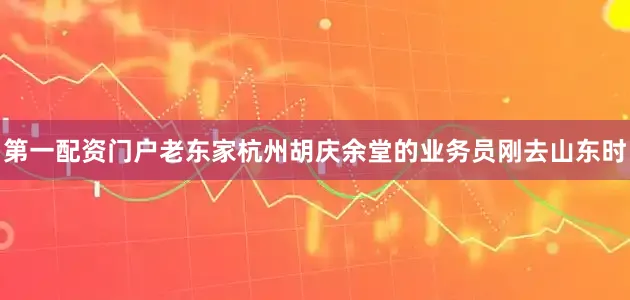 第一配资门户老东家杭州胡庆余堂的业务员刚去山东时