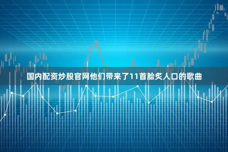 国内配资炒股官网他们带来了11首脍炙人口的歌曲