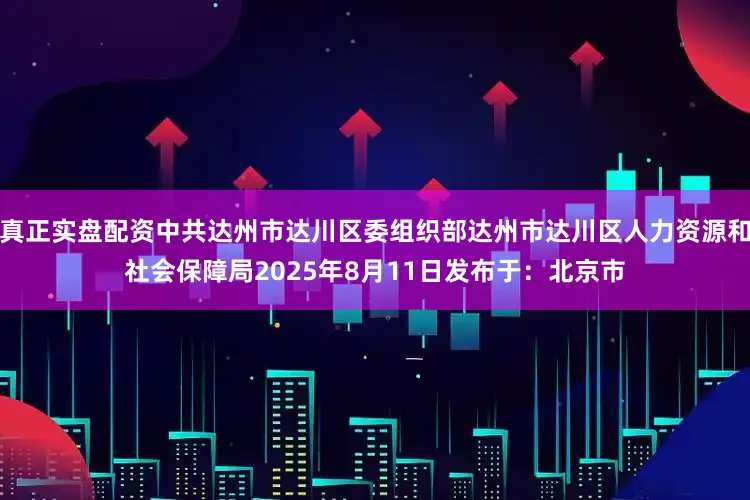 真正实盘配资中共达州市达川区委组织部达州市达川区人力资源和社会保障局2025年8月11日发布于：北京市