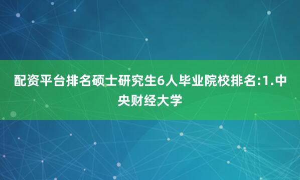 配资平台排名硕士研究生6人毕业院校排名:1.中央财经大学