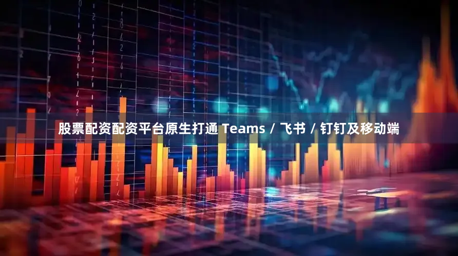 股票配资配资平台原生打通 Teams / 飞书 / 钉钉及移动端